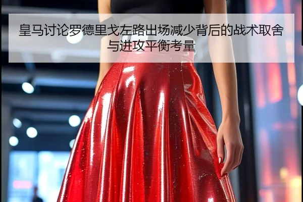 皇马讨论罗德里戈左路出场减少背后的战术取舍与进攻平衡考量