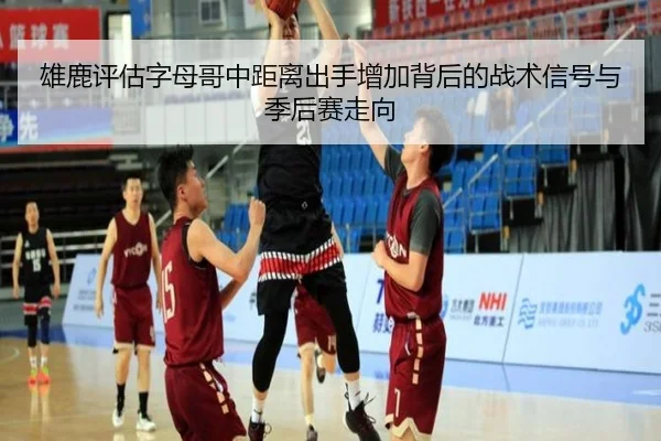 雄鹿评估字母哥中距离出手增加背后的战术信号与季后赛走向