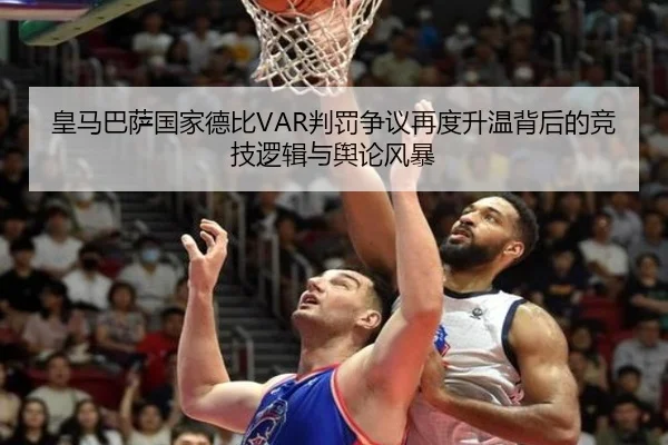 皇马巴萨国家德比VAR判罚争议再度升温背后的竞技逻辑与舆论风暴