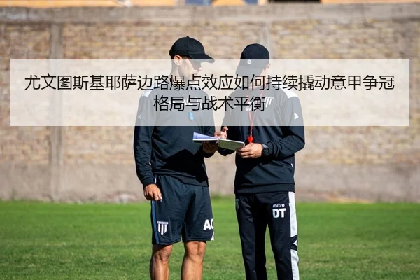尤文图斯基耶萨边路爆点效应如何持续撬动意甲争冠格局与战术平衡