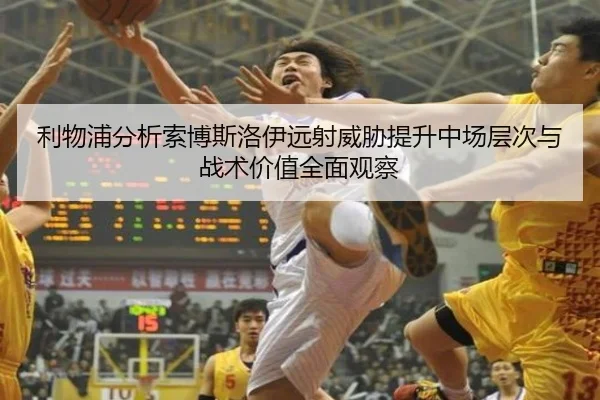 利物浦分析索博斯洛伊远射威胁提升中场层次与战术价值全面观察