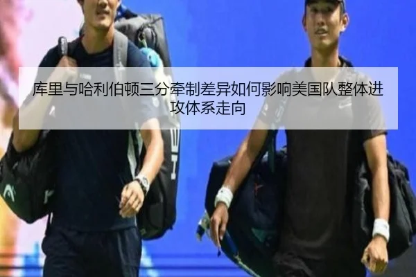 库里与哈利伯顿三分牵制差异如何影响美国队整体进攻体系走向